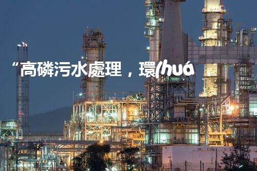 “高磷污水處理，環(huán)保先鋒，守護(hù)碧水藍(lán)天！”